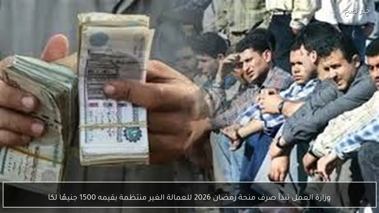 وزارة العمل تبدأ صرف منحة رمضان 2026 للعمالة الغير منتظمة بقيمه 1500 جنيهًا