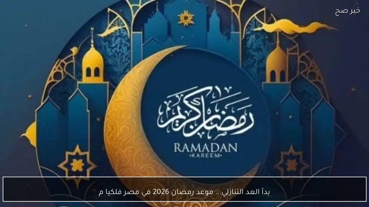 بدأ العد التنازلي .. موعد رمضان 2026 فلكيا حتى استطلاع الهلال