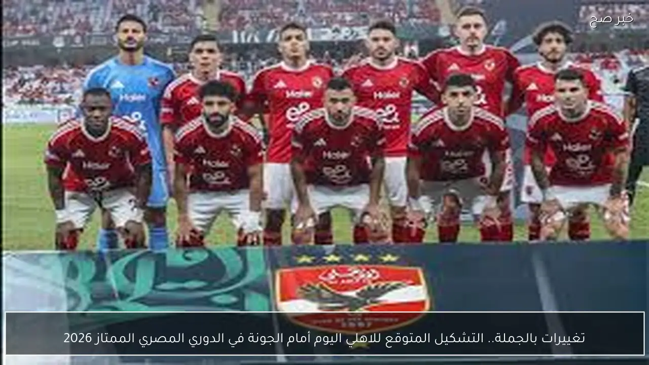 تغييرات بالجملة.. التشكيل المتوقع للاهلي اليوم أمام الجونة في الدوري المصري الممتاز 2026