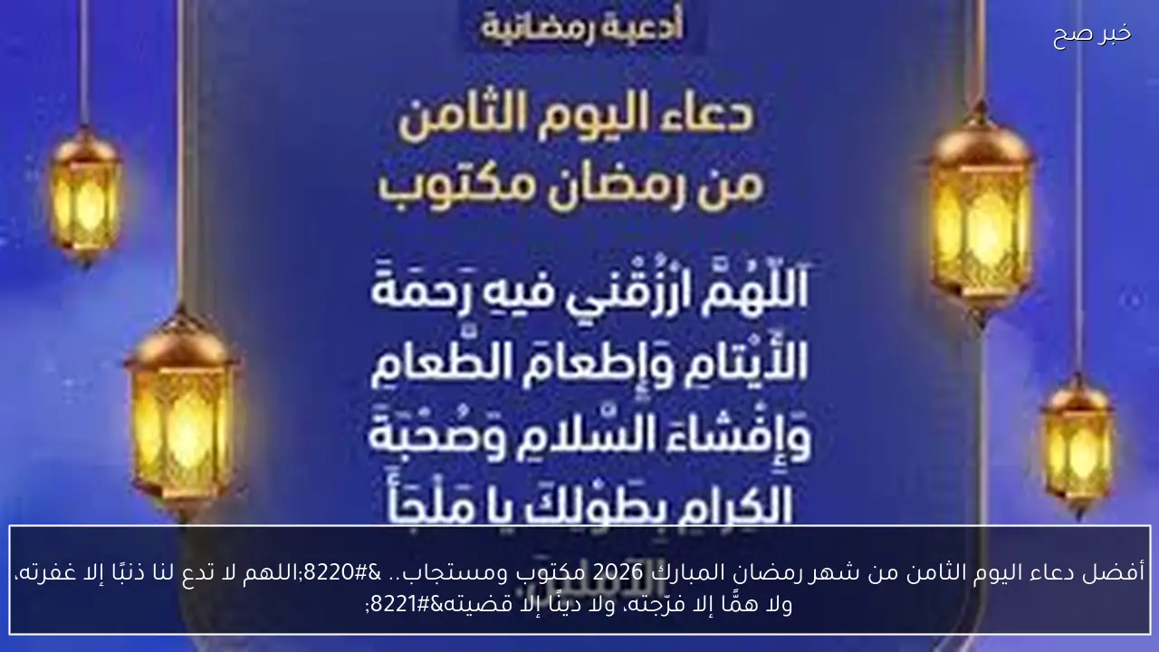 أفضل دعاء اليوم الثامن من شهر رمضان المبارك 2026 مكتوب ومستجاب.. “اللهم لا تدع لنا ذنبًا إلا غفرته، ولا همًّا إلا فرّجته، ولا دينًا إلا قضيته”