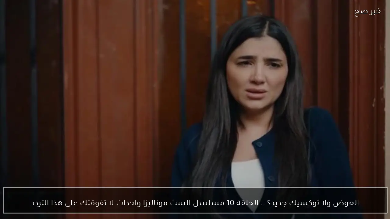 العوض ولا توكسيك جديد؟ .. الحلقة 10 مسلسل الست موناليزا واحداث لا تفوقتك على هذا التردد