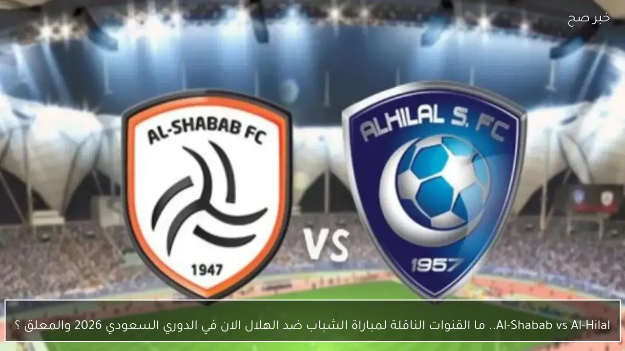 Al-Shabab vs Al-Hilal.. ما القنوات الناقلة لمباراة الشباب ضد الهلال الان في الدوري السعودي 2026 والمعلق ؟