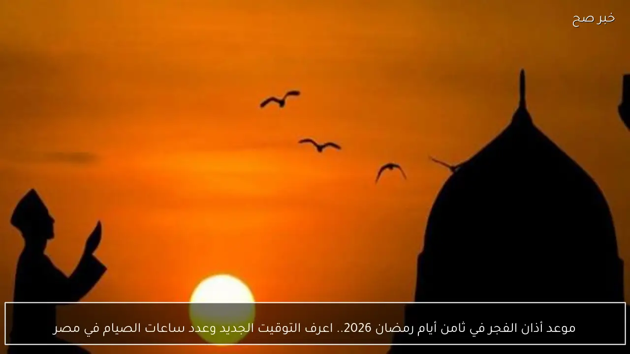 موعد أذان الفجر في ثامن أيام رمضان 2026.. اعرف التوقيت الجديد وعدد ساعات الصيام في مصر