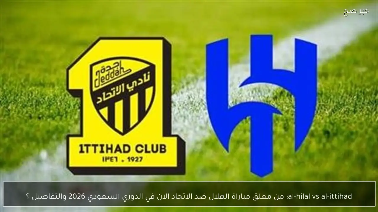 al-hilal vs al-ittihad: من معلق مباراة الهلال ضد الاتحاد الان في الدوري السعودي 2026 والتفاصيل ؟