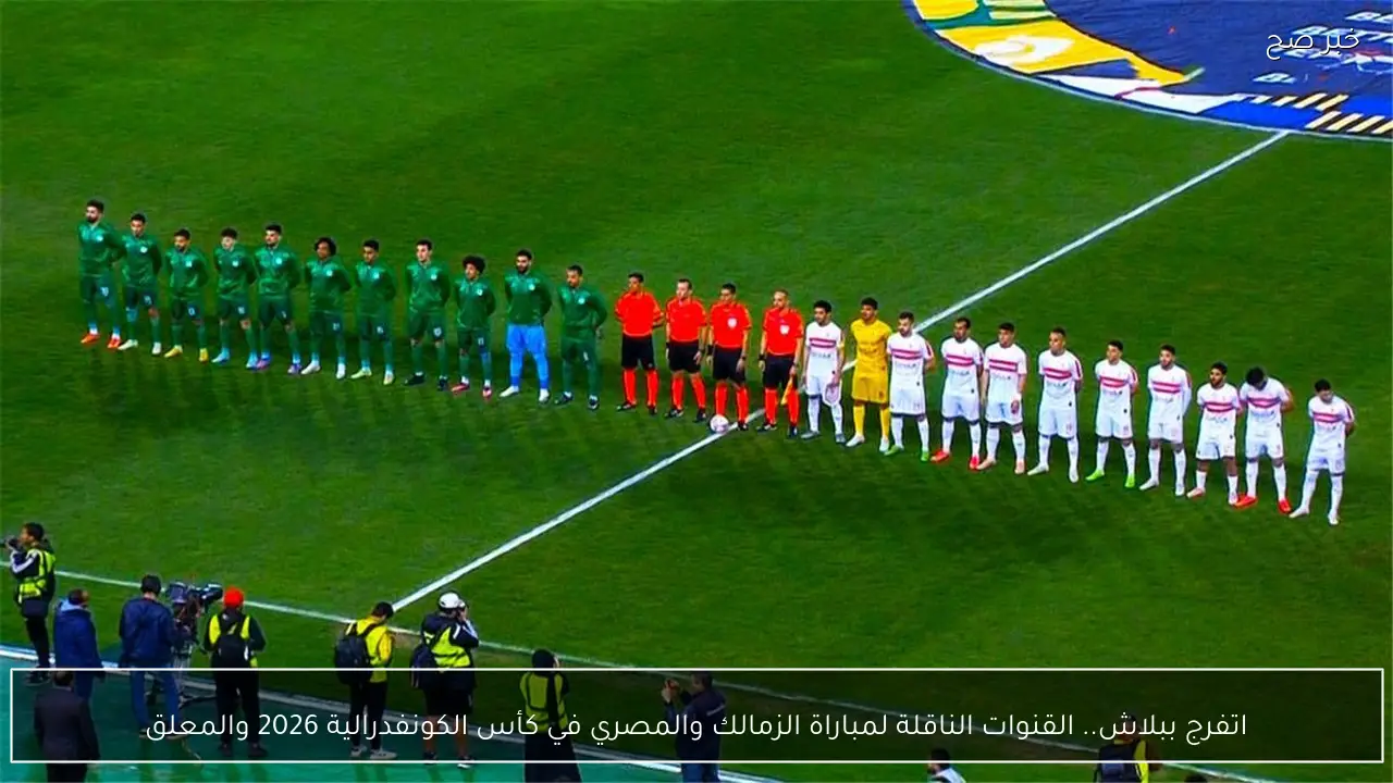 اتفرج ببلاش.. القنوات الناقلة لمباراة الزمالك والمصري في كأس الكونفدرالية 2026 والمعلق