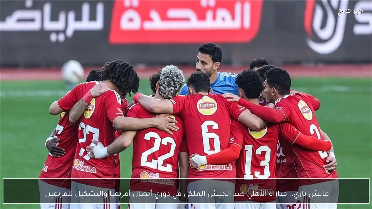 ماتش ناري.. مباراة الأهلي ضد الجيش الملكي في دوري أبطال أفريقيا والتشكيل للفريقين 