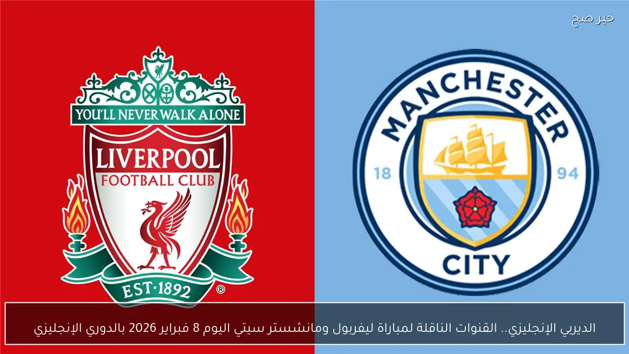 الديربي الإنجليزي.. القنوات الناقلة لمباراة ليفربول ومانشستر سيتي اليوم 8 فبراير 2026 بالدوري الإنجليزي