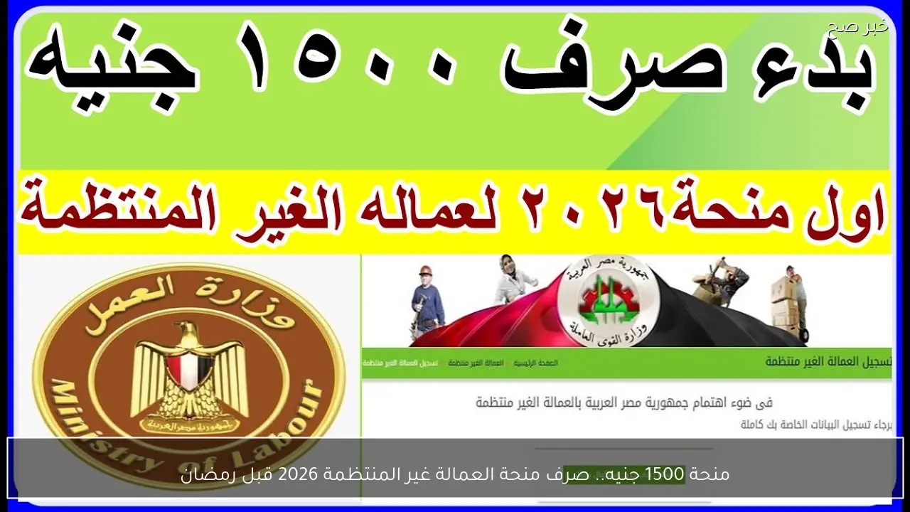 منحة 1500 جنيه.. صرف منحة العمالة غير المنتظمة 2026 قبل رمضان