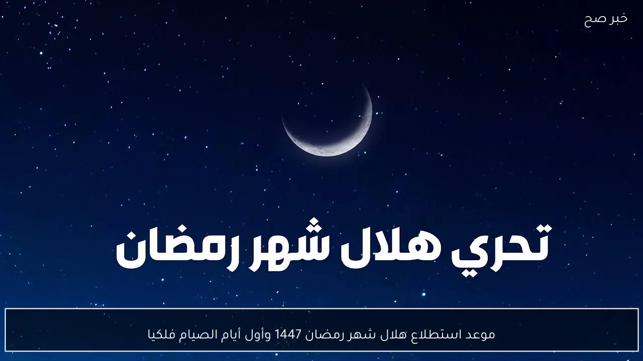 موعد استطلاع هلال شهر رمضان 1447 وأول أيام الصيام فلكيا