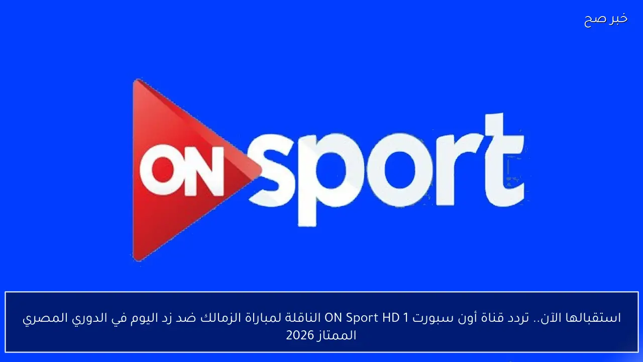 استقبالها الآن.. تردد قناة أون سبورت ON Sport HD 1 الناقلة لمباراة الزمالك ضد زد اليوم في الدوري المصري الممتاز 2026