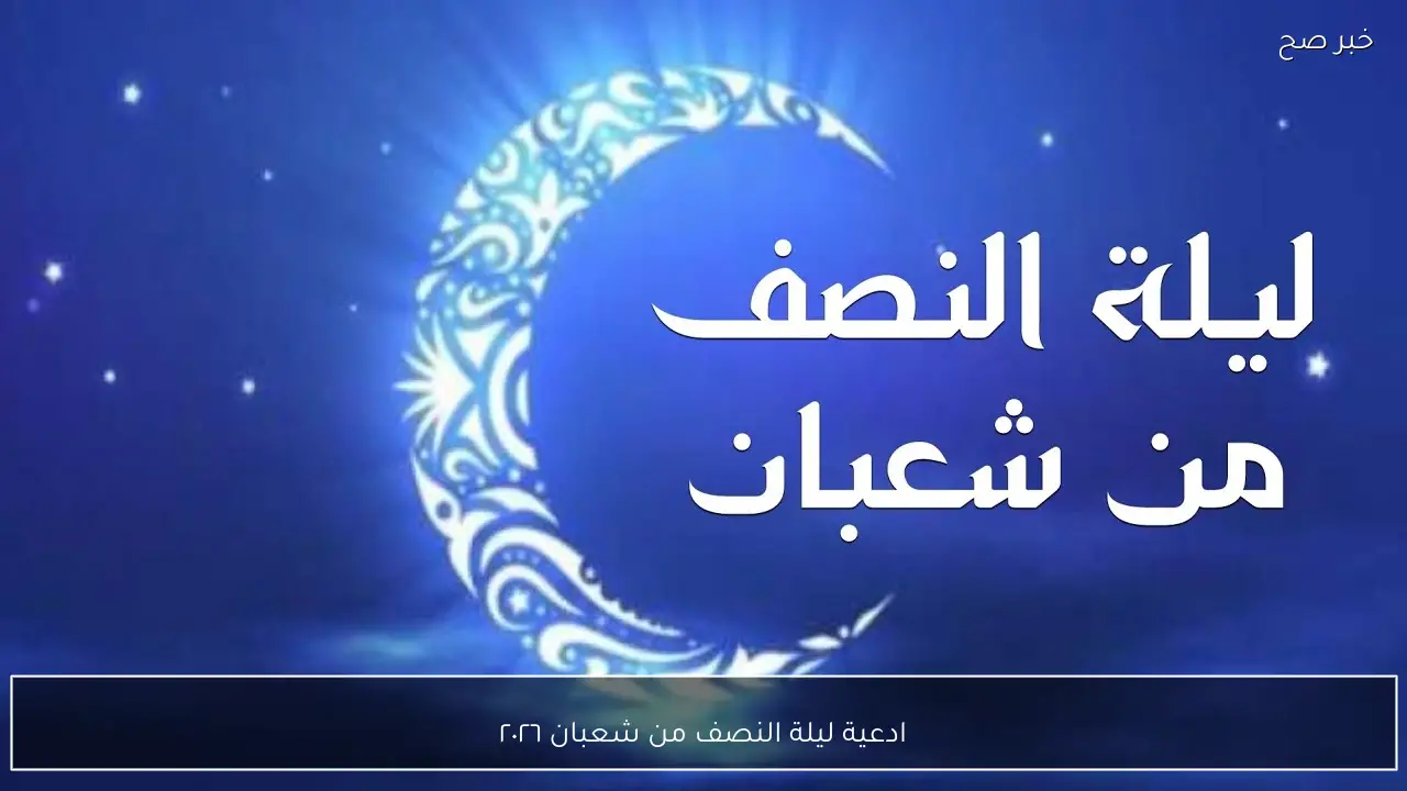 “رددها الآن”.. ادعية ليلة النصف من شعبان ٢٠٢٦ واهم الاعمال المستحبة