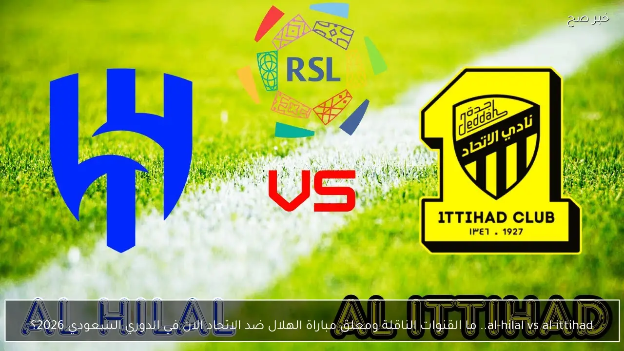 al-hilal vs al-ittihad.. ما القنوات الناقلة ومعلق مباراة الهلال ضد الاتحاد الان في الدوري السعودي 2026؟