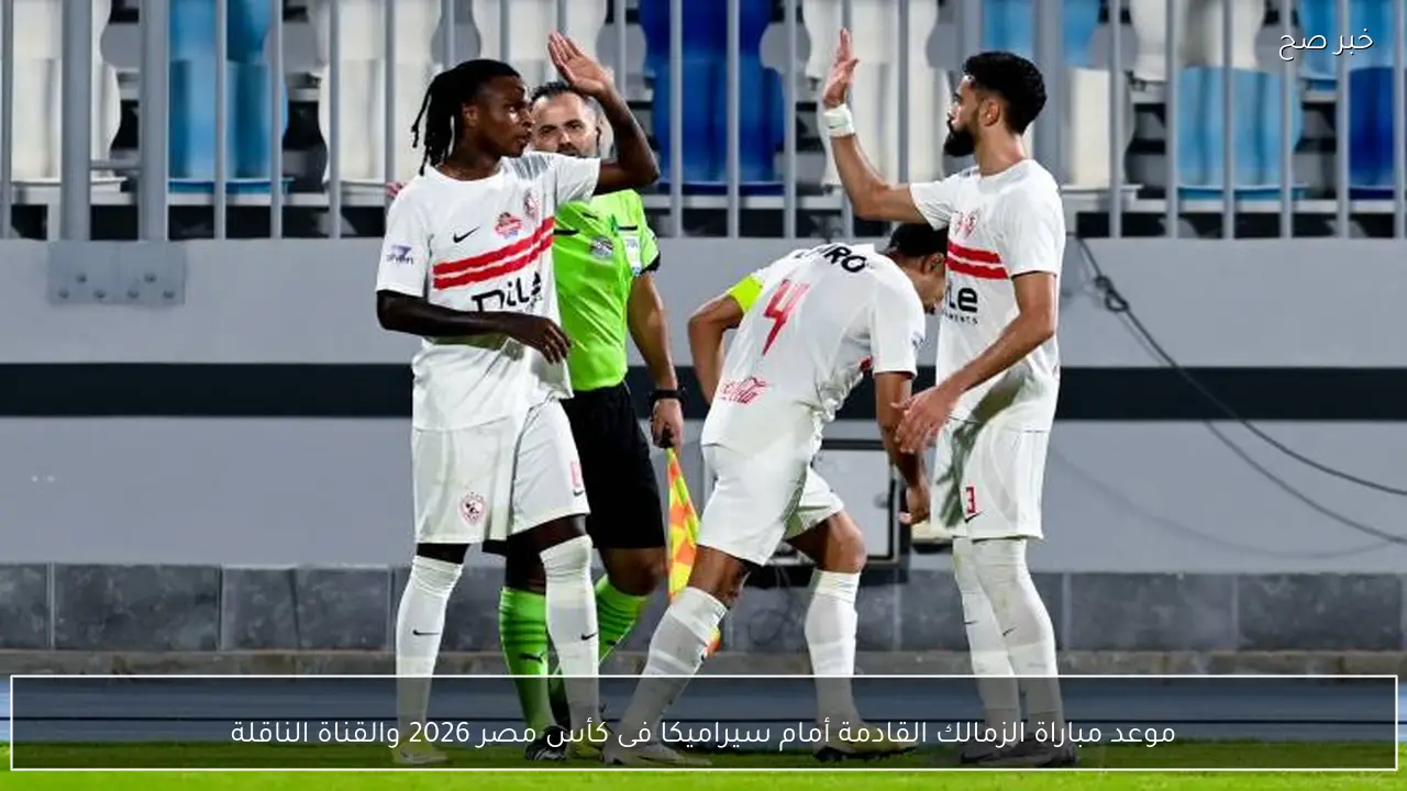 موعد مباراة الزمالك القادمة أمام سيراميكا فى كأس مصر 2026 والقناة الناقلة