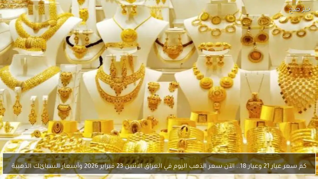كم سعر عيار 21 وعيار 18.. الآن سعر الذهب اليوم في العراق الاثنين 23 فبراير 2026 وأسعار السبائك الذهبية