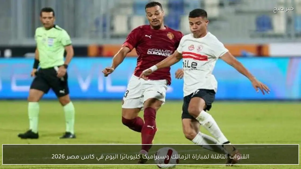 تابع مجانًا.. القنوات الناقلة لمباراة الزمالك وسيراميكا كليوباترا اليوم في كاس مصر 2026 والمعلقين