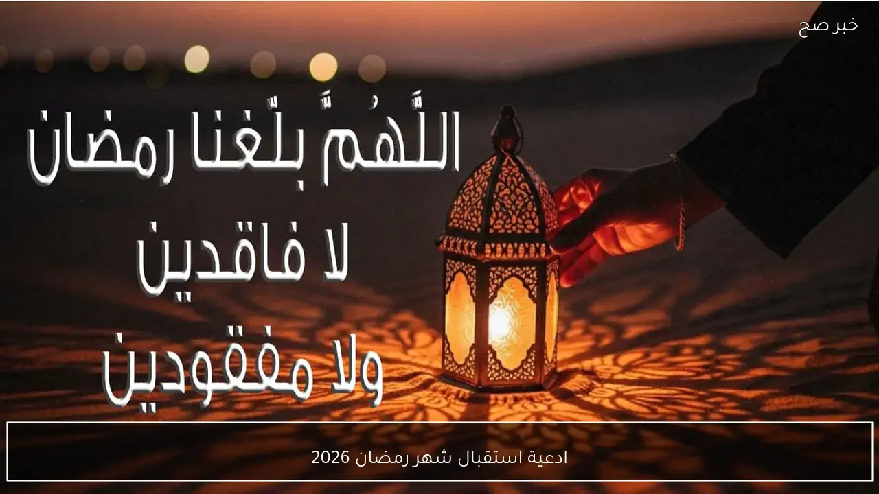 ادعية استقبال شهر رمضان 2026 “اللهم بلغنا رمضان وأعنا فيه على الصيام والقيام وقراءة القرآن، واكتبنا فيه من المقبولين”