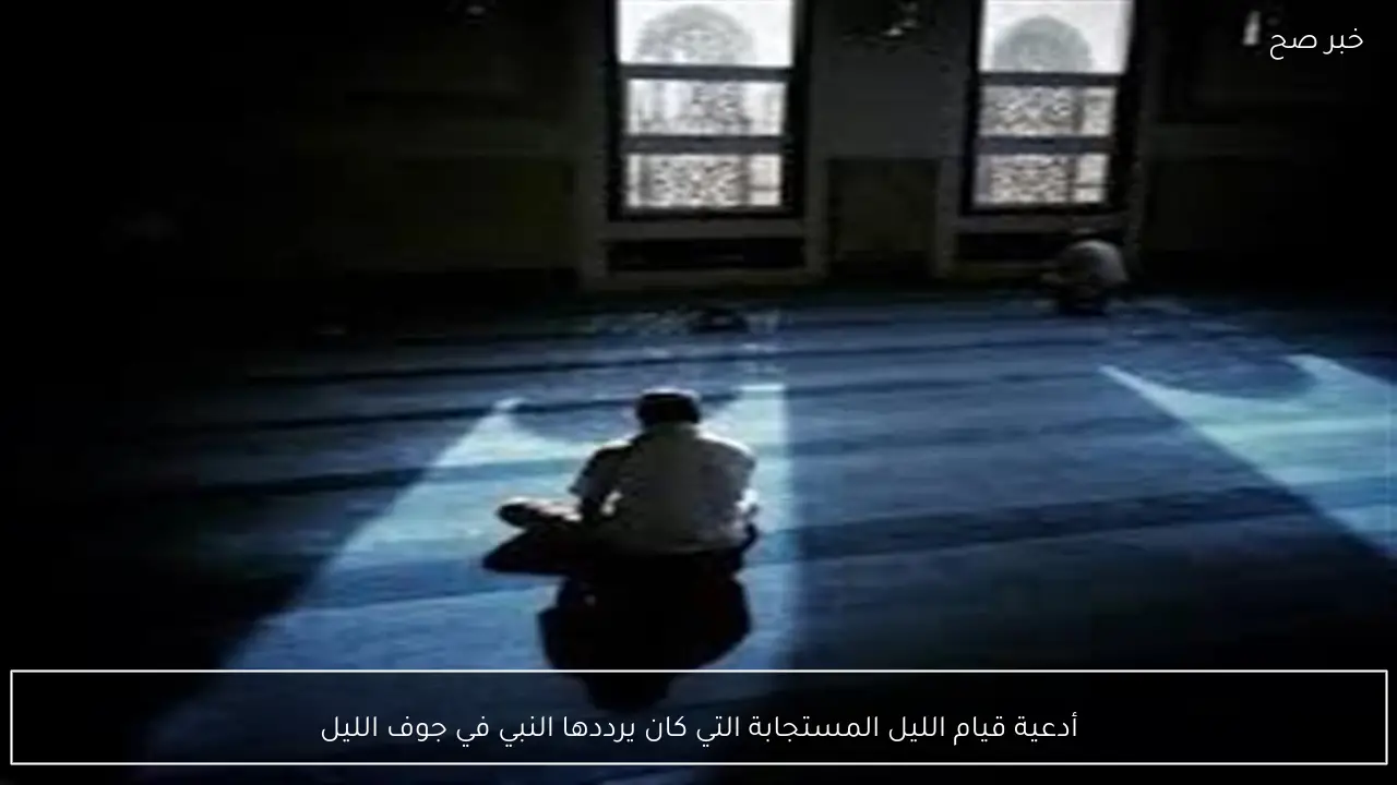 أدعية قيام الليل المستجابة التي كان يرددها النبي في جوف الليل