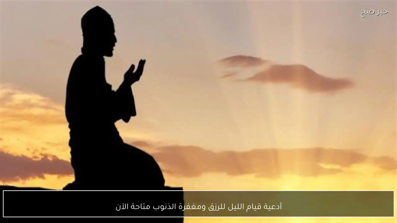أدعية قيام الليل للرزق ومغفرة الذنوب متاحة الآن