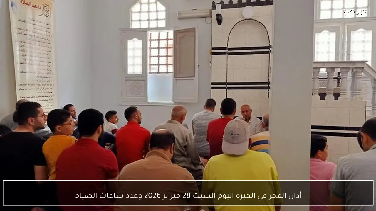 أذان الفجر في الجيزة اليوم السبت 28 فبراير 2026 وعدد ساعات الصيام
