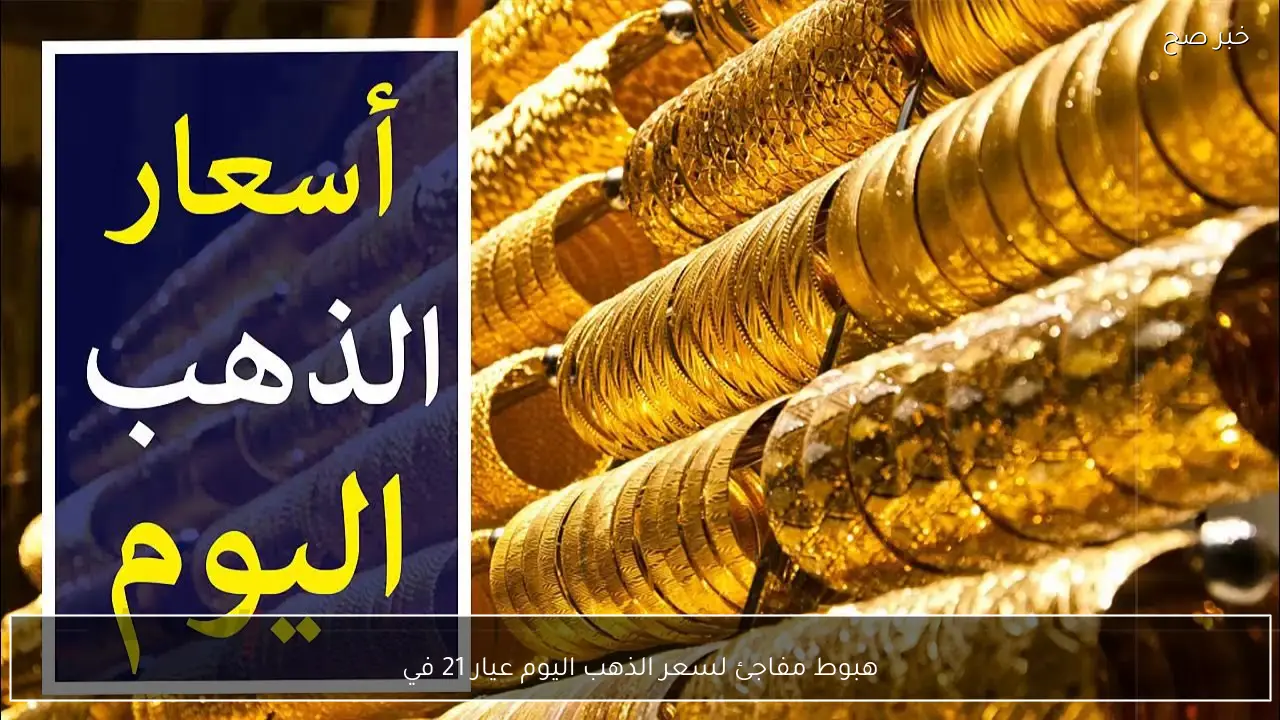 هبوط مفاجئ لسعر الذهب اليوم عيار 21 في محلات الصاغة المصرية