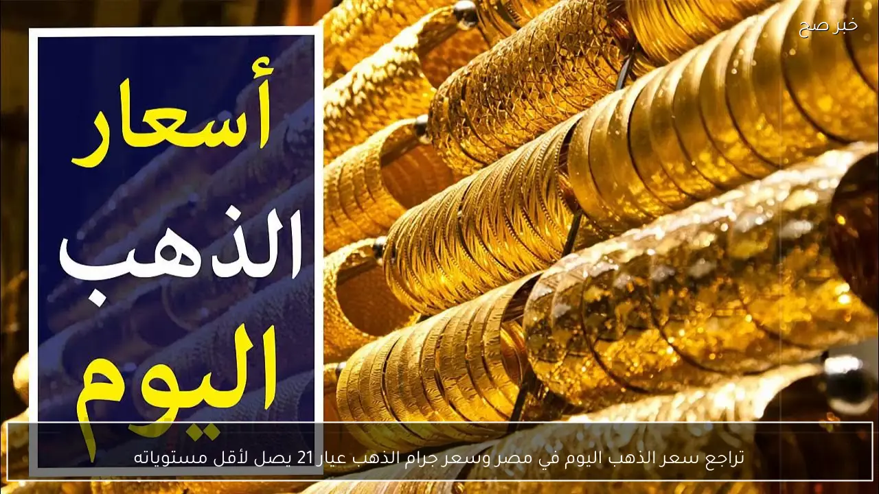 تراجع سعر الذهب اليوم في مصر وسعر جرام الذهب عيار 21 يصل لأقل مستوياته