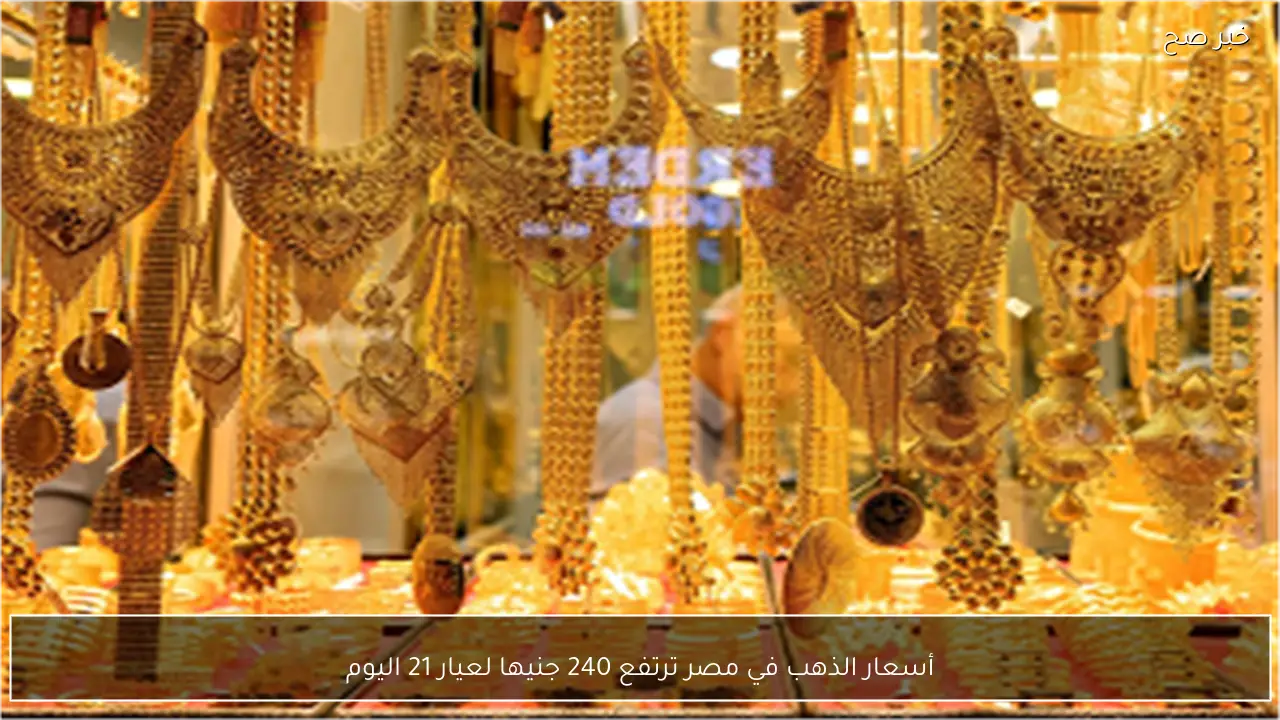 أسعار الذهب في مصر ترتفع 240 جنيها لعيار 21 اليوم