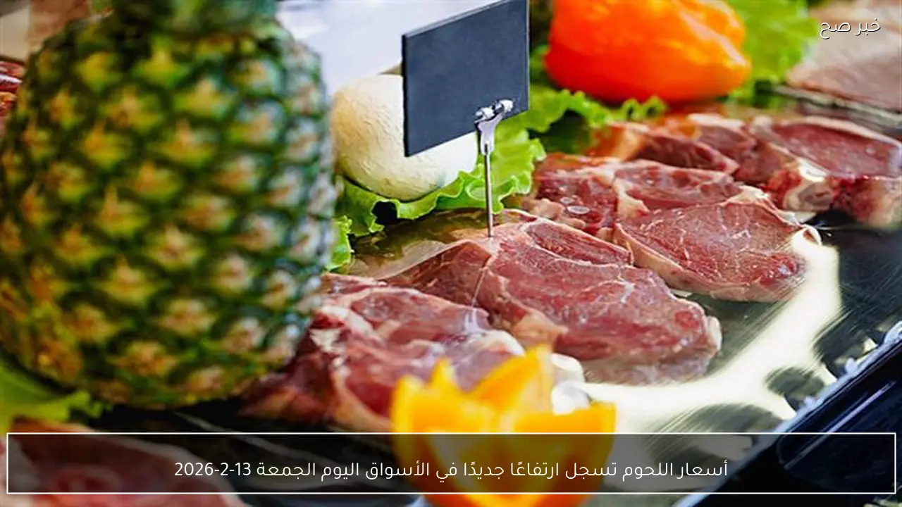 أسعار اللحوم تسجل ارتفاعًا جديدًا في الأسواق اليوم الجمعة 13-2-2026