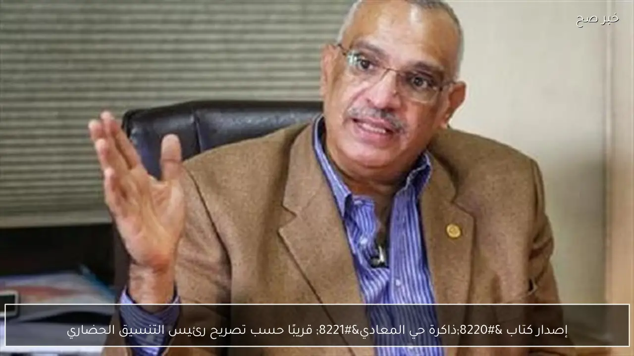 إصدار كتاب “ذاكرة حي المعادي” قريبًا حسب تصريح رئيس التنسيق الحضاري