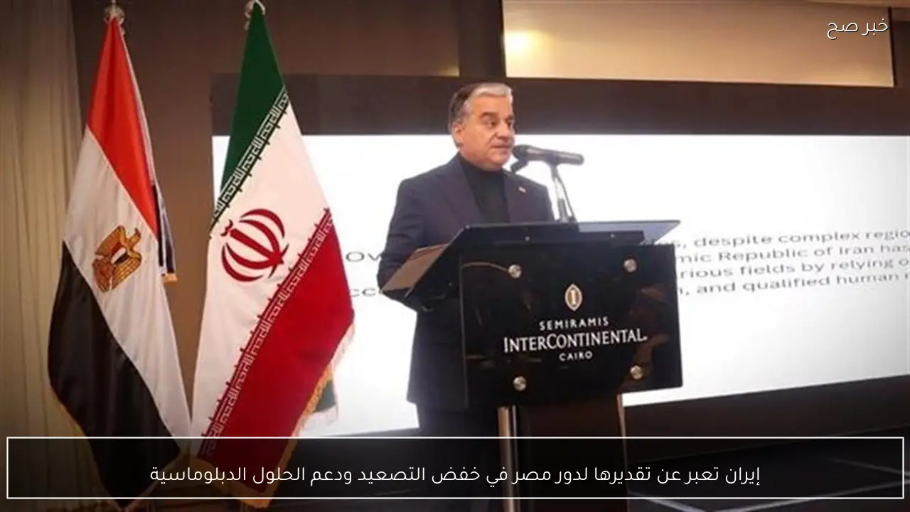 إيران تعبر عن تقديرها لدور مصر في خفض التصعيد ودعم الحلول الدبلوماسية