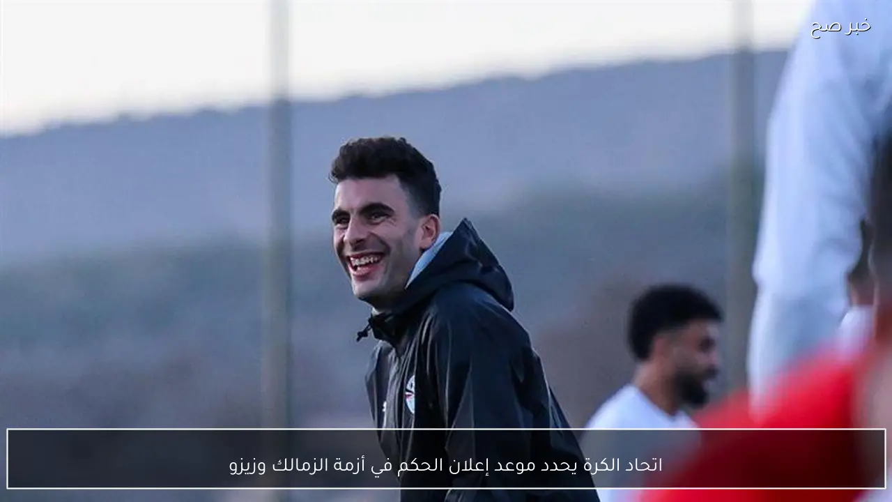 اتحاد الكرة يحدد موعد إعلان الحكم في أزمة الزمالك وزيزو