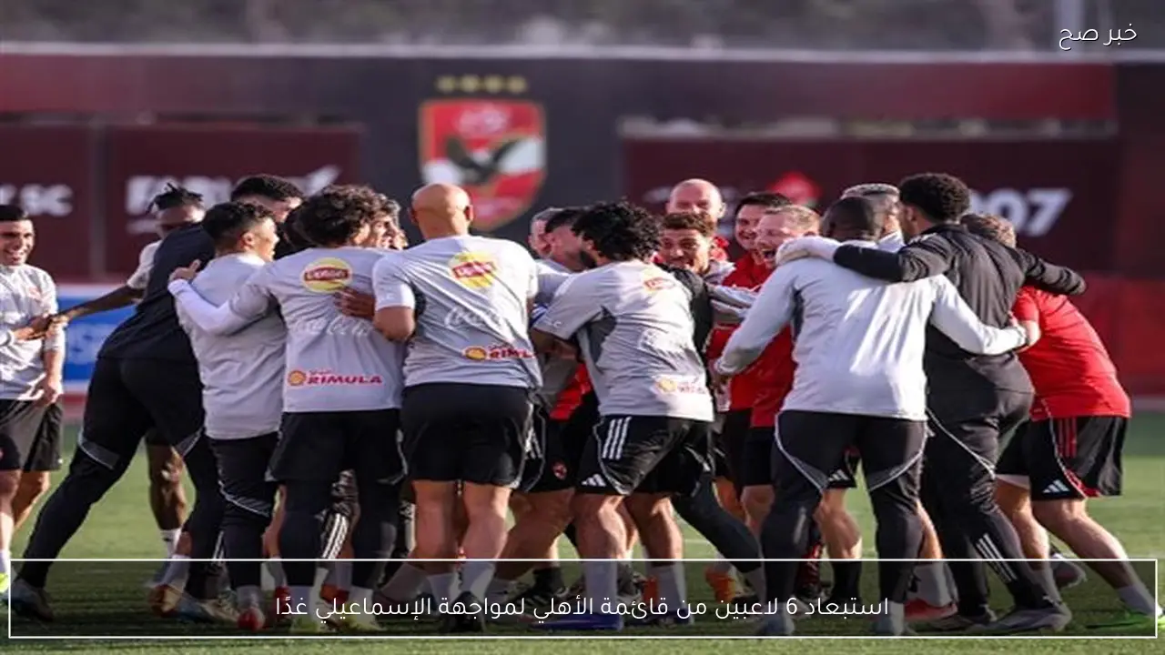 استبعاد 6 لاعبين من قائمة الأهلي لمواجهة الإسماعيلي غدًا