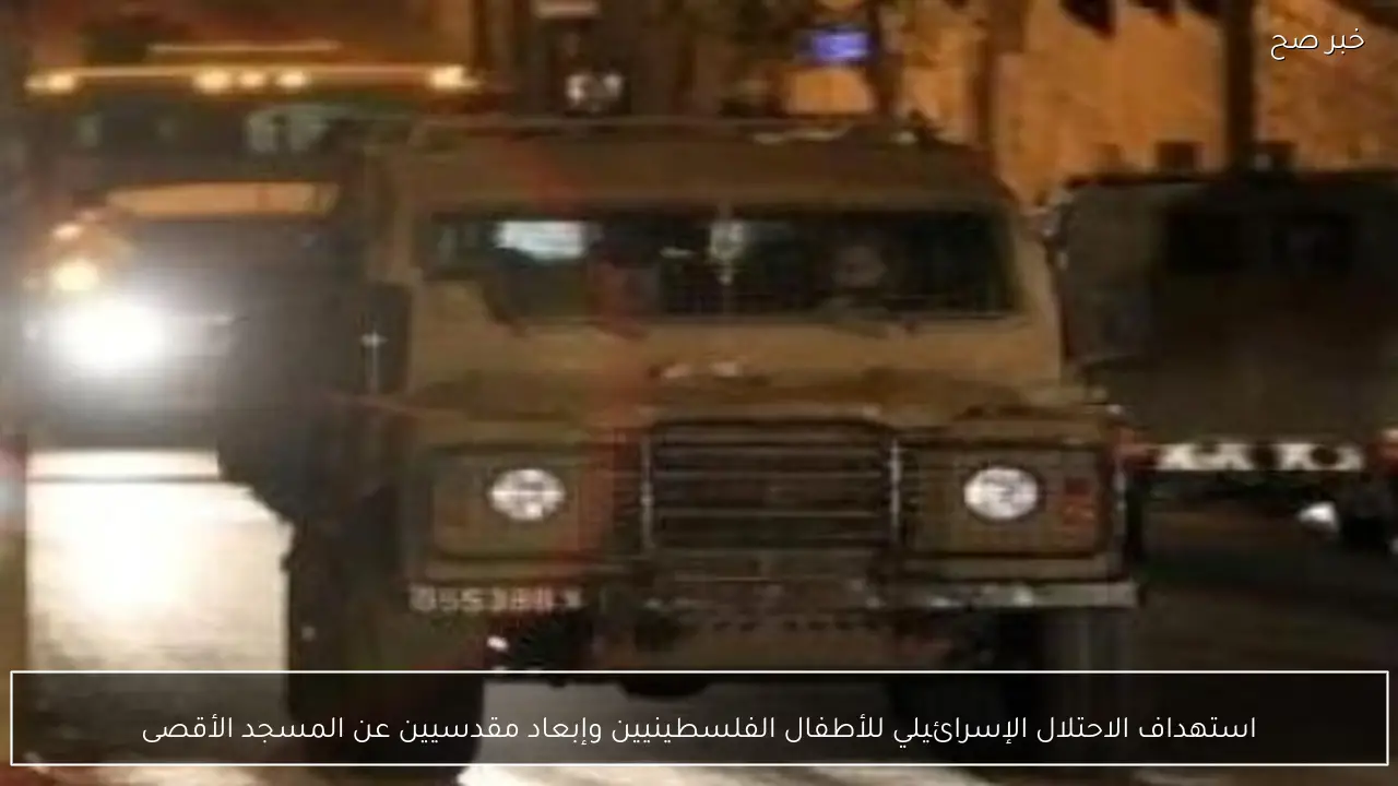 استهداف الاحتلال الإسرائيلي للأطفال الفلسطينيين وإبعاد مقدسيين عن المسجد الأقصى