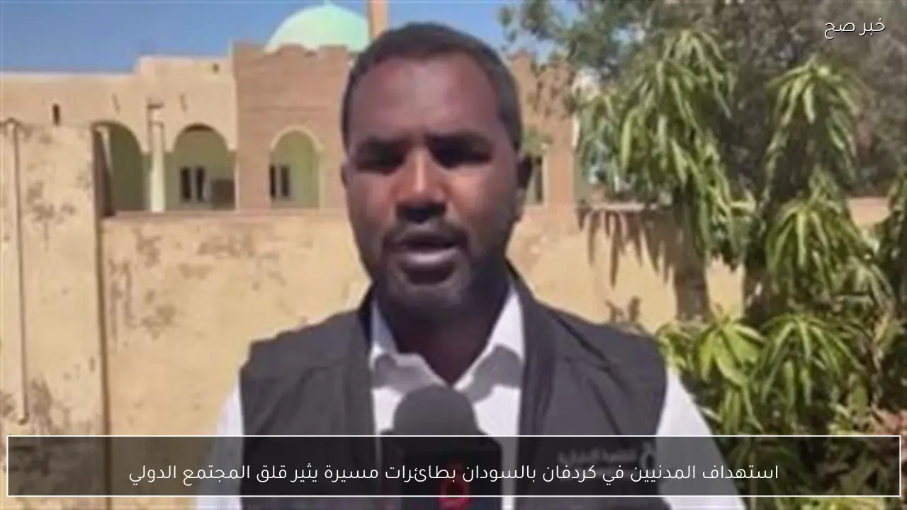 استهداف المدنيين في كردفان بالسودان بطائرات مسيرة يثير قلق المجتمع الدولي