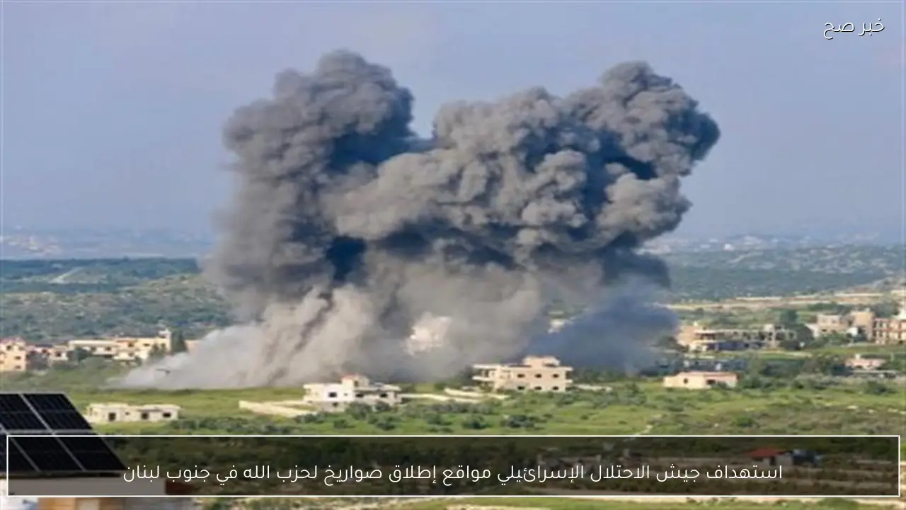 استهداف جيش الاحتلال الإسرائيلي مواقع إطلاق صواريخ لحزب الله في جنوب لبنان