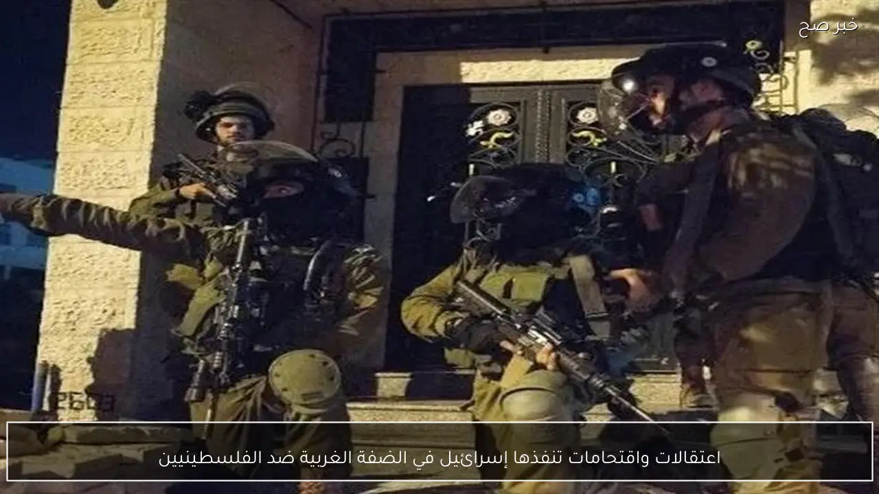 اعتقالات واقتحامات تنفذها إسرائيل في الضفة الغربية ضد الفلسطينيين