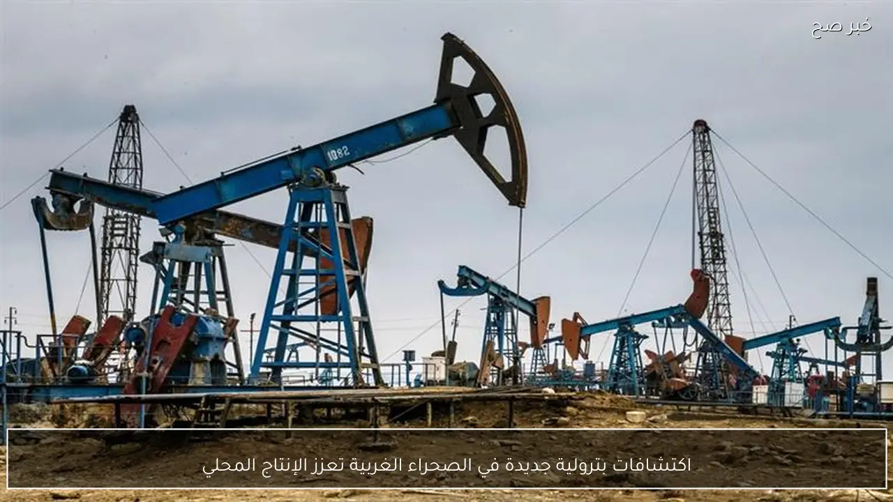 اكتشافات بترولية جديدة في الصحراء الغربية تعزز الإنتاج المحلي