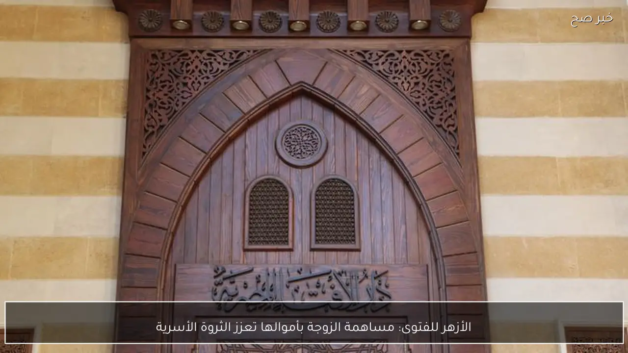 الأزهر للفتوى: مساهمة الزوجة بأموالها تعزز الثروة الأسرية