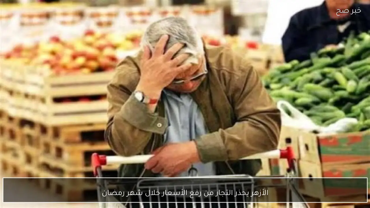 الأزهر يحذر التجار من رفع الأسعار خلال شهر رمضان