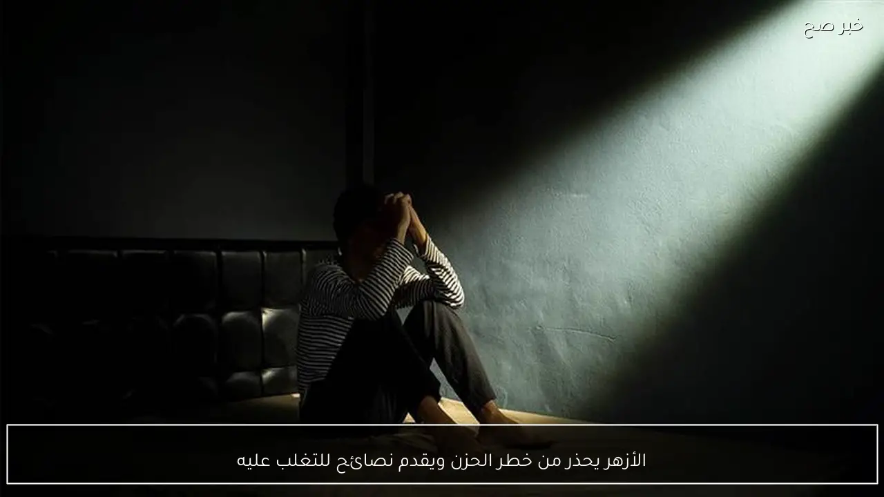 الأزهر يحذر من خطر الحزن ويقدم نصائح للتغلب عليه