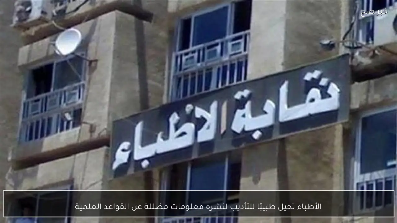 الأطباء تحيل طبيبًا للتأديب لنشره معلومات مضللة عن القواعد العلمية