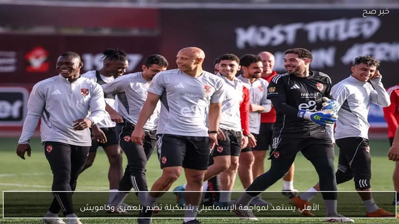 الأهلي يستعد لمواجهة الإسماعيلي بتشكيلة تضم بلعمري وكامويش