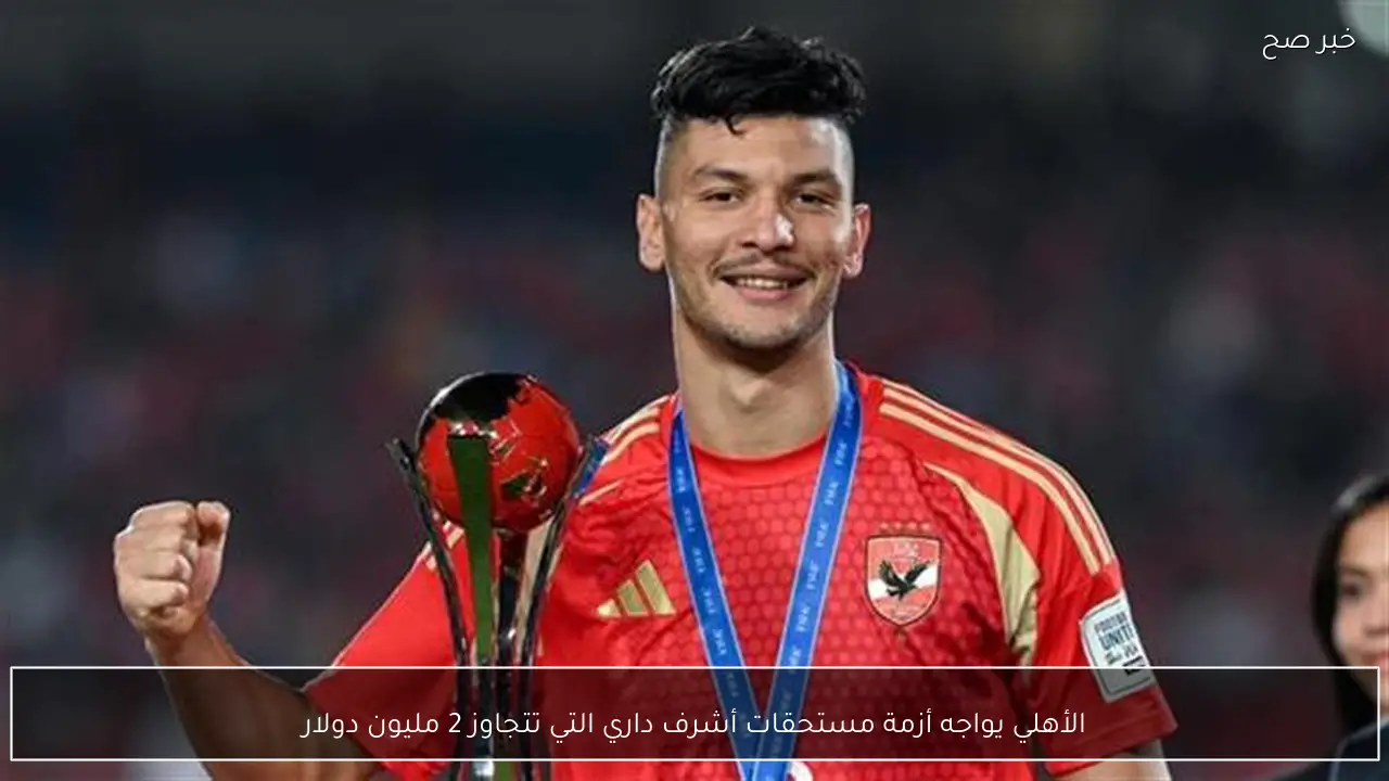 الأهلي يواجه أزمة مستحقات أشرف داري التي تتجاوز 2 مليون دولار