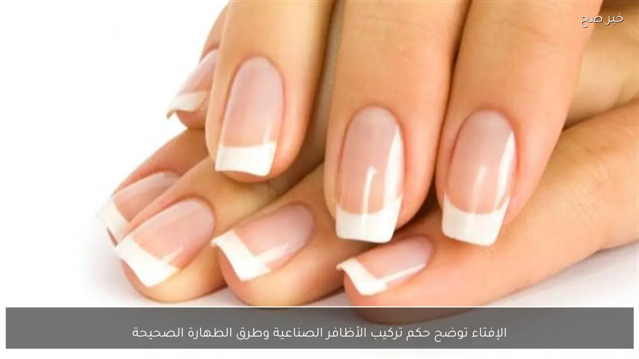 الإفتاء توضح حكم تركيب الأظافر الصناعية وطرق الطهارة الصحيحة