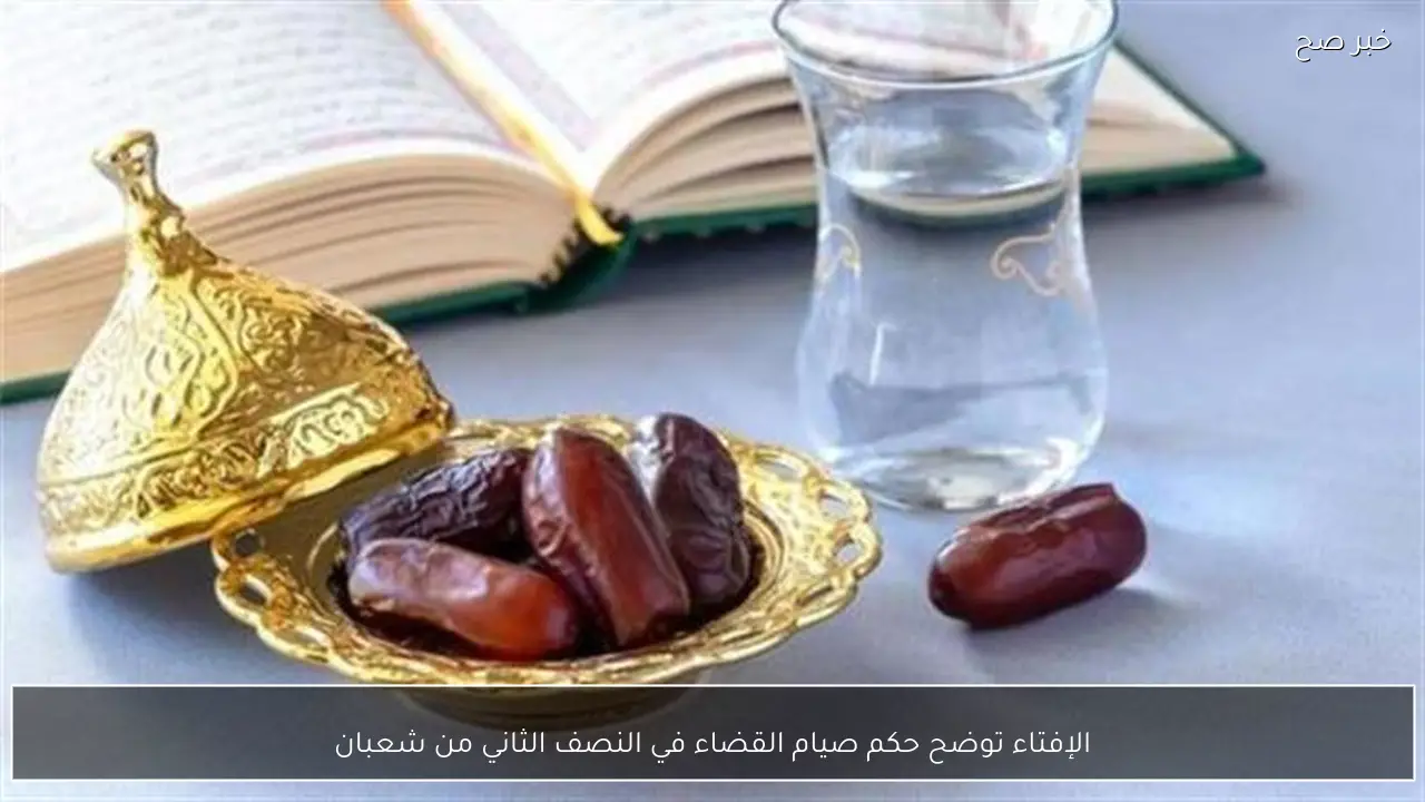 الإفتاء توضح حكم صيام القضاء في النصف الثاني من شعبان