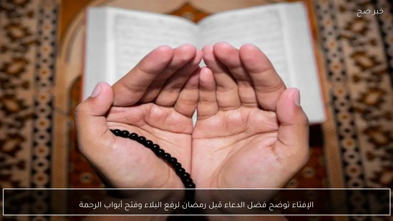 الإفتاء توضح فضل الدعاء قبل رمضان لرفع البلاء وفتح أبواب الرحمة