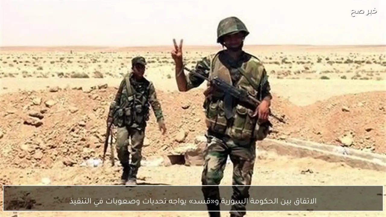 الاتفاق بين الحكومة السورية و«قسد» يواجه تحديات وصعوبات في التنفيذ