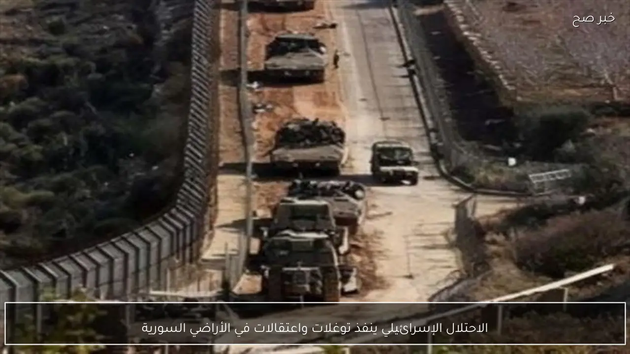 الاحتلال الإسرائيلي ينفذ توغلات واعتقالات في الأراضي السورية