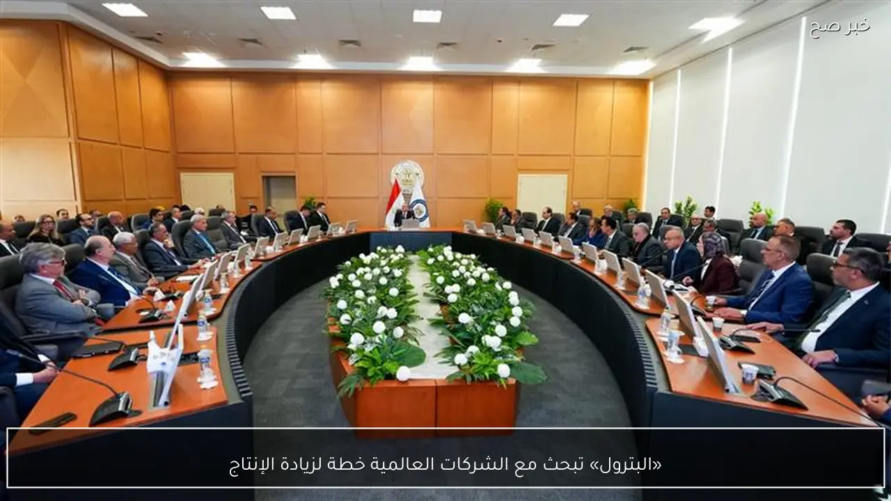 «البترول» تبحث مع الشركات العالمية خطة لزيادة الإنتاج