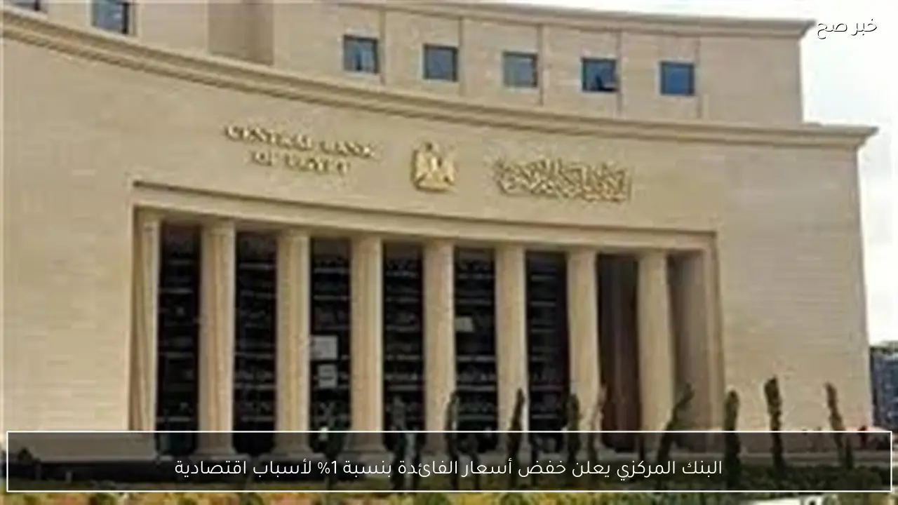 البنك المركزي يعلن خفض أسعار الفائدة بنسبة 1% لأسباب اقتصادية