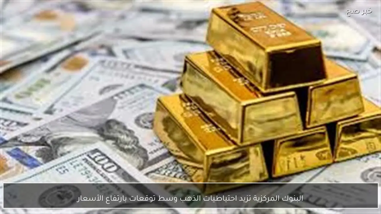 البنوك المركزية تزيد احتياطيات الذهب وسط توقعات بارتفاع الأسعار